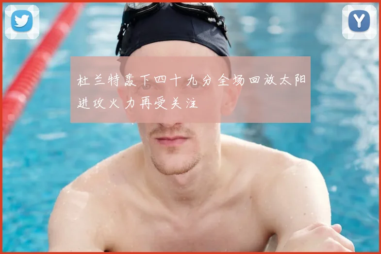 杜兰特轰下四十九分全场回放太阳进攻火力再受关注