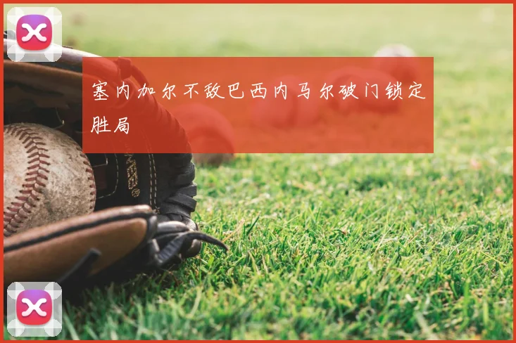 塞内加尔不敌巴西内马尔破门锁定胜局