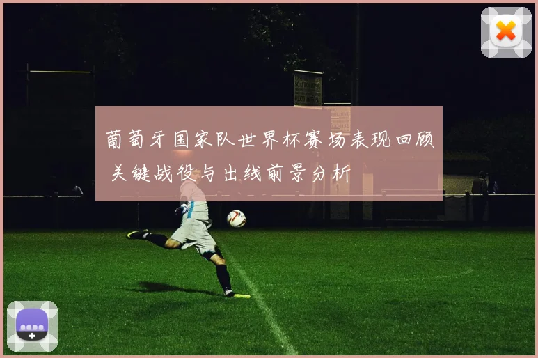 葡萄牙国家队世界杯赛场表现回顾 关键战役与出线前景分析