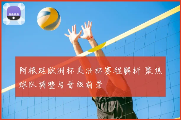 阿根廷欧洲杯美洲杯赛程解析 聚焦球队调整与晋级前景