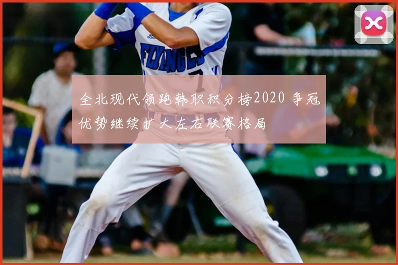 全北现代领跑韩职积分榜2020 争冠优势继续扩大左右联赛格局