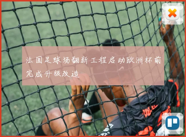 法国足球场翻新工程启动欧洲杯前完成升级改造