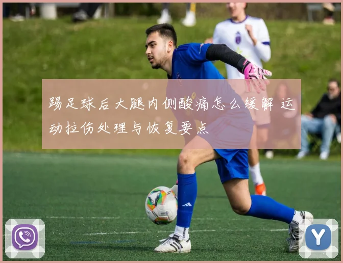 踢足球后大腿内侧酸痛怎么缓解 运动拉伤处理与恢复要点
