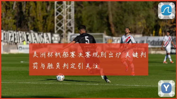 美洲杯帆船赛决赛规则出炉 关键判罚与胜负判定引关注