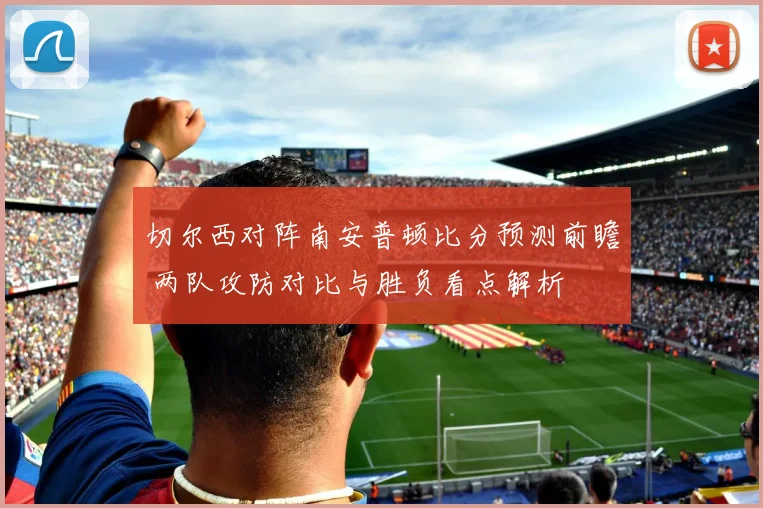 切尔西对阵南安普顿比分预测前瞻 两队攻防对比与胜负看点解析