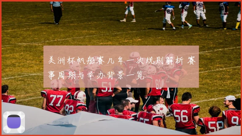 美洲杯帆船赛几年一次规则解析 赛事周期与举办背景一览