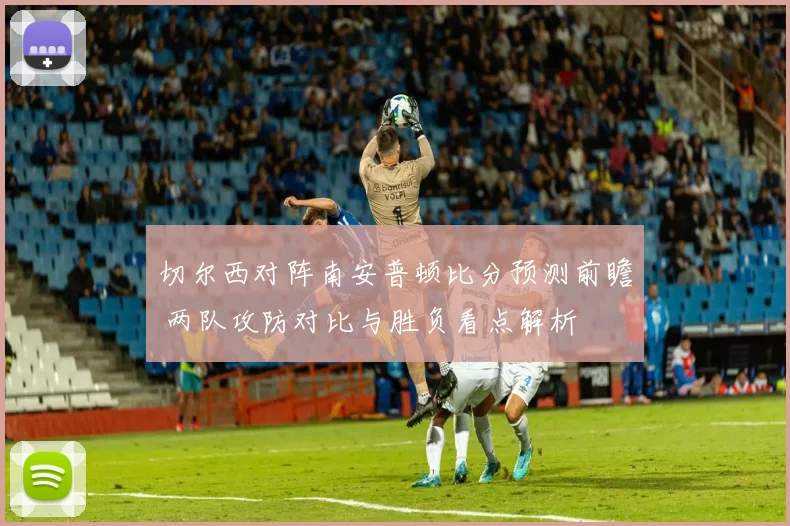 切尔西对阵南安普顿比分预测前瞻 两队攻防对比与胜负看点解析