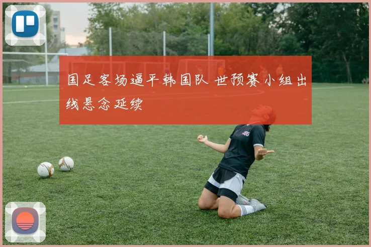 国足客场逼平韩国队 世预赛小组出线悬念延续