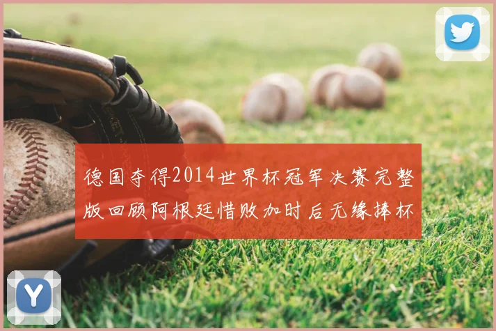 德国夺得2014世界杯冠军决赛完整版回顾阿根廷惜败加时后无缘捧杯