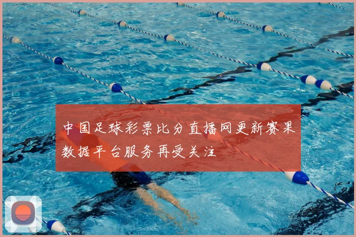 中国足球彩票比分直播网更新赛果数据平台服务再受关注
