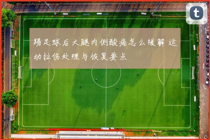 踢足球后大腿内侧酸痛怎么缓解 运动拉伤处理与恢复要点