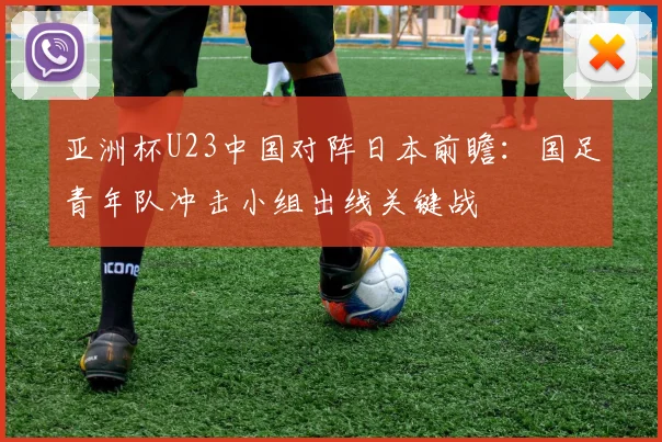 亚洲杯U23中国对阵日本前瞻：国足青年队冲击小组出线关键战