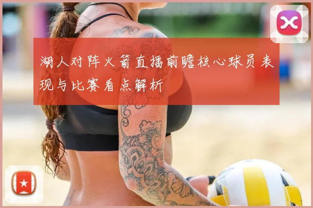 湖人对阵火箭直播前瞻核心球员表现与比赛看点解析