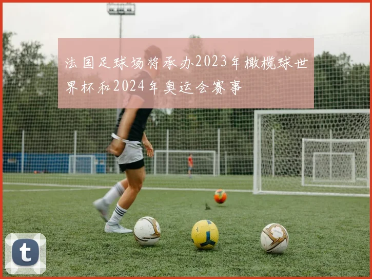 法国足球场将承办2023年橄榄球世界杯和2024年奥运会赛事