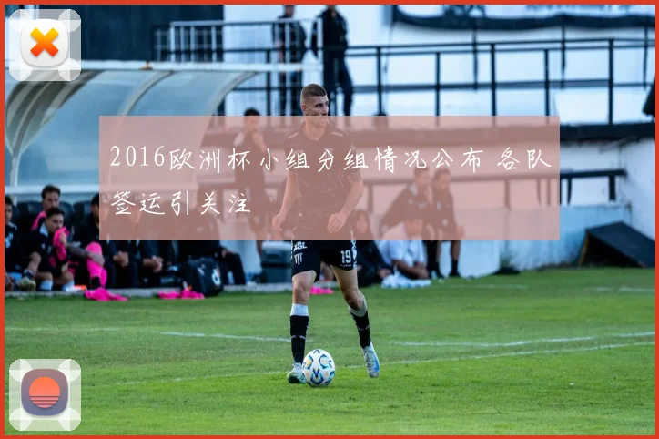 2016欧洲杯小组分组情况公布 各队签运引关注