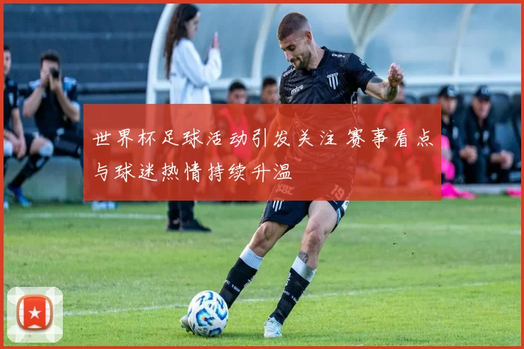 世界杯足球活动引发关注 赛事看点与球迷热情持续升温