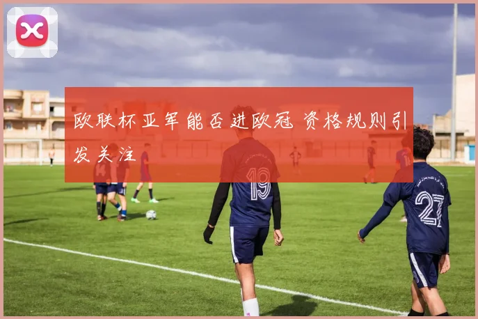 欧联杯亚军能否进欧冠 资格规则引发关注