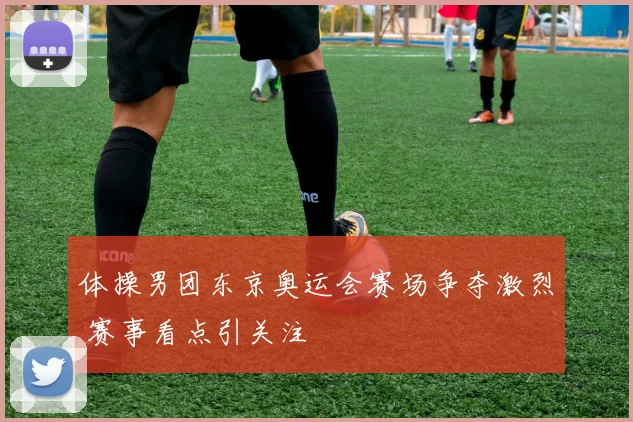 体操男团东京奥运会赛场争夺激烈 赛事看点引关注