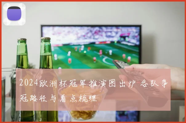 2024欧洲杯冠军推演图出炉 各队争冠路径与看点梳理