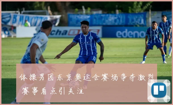 体操男团东京奥运会赛场争夺激烈 赛事看点引关注