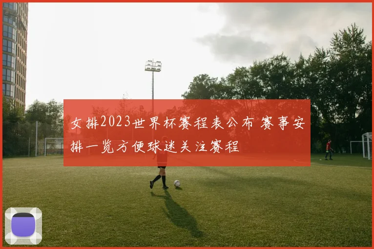女排2023世界杯赛程表公布 赛事安排一览方便球迷关注赛程
