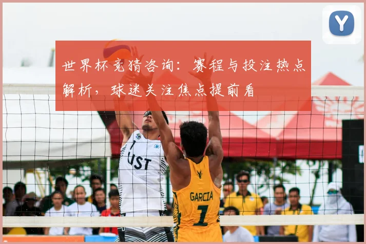 世界杯竞猜咨询:赛程与投注热点解析,球迷关注焦点提前看