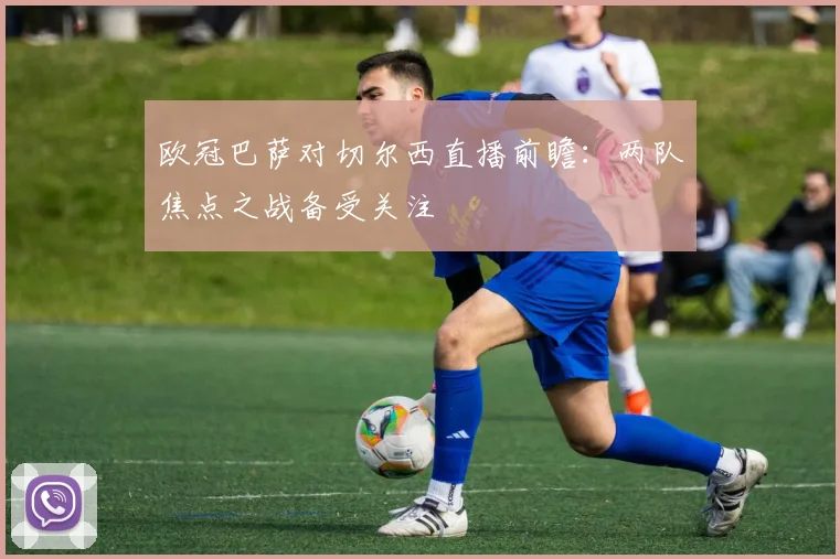 欧冠巴萨对切尔西直播前瞻:两队焦点之战备受关注